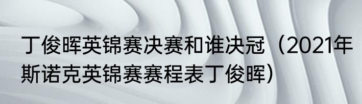 丁俊晖英锦赛决赛和谁决冠（2021年斯诺克英锦赛赛程表丁俊晖）
