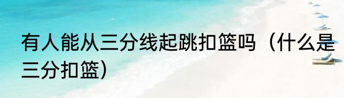 有人能从三分线起跳扣篮吗（什么是三分扣篮）