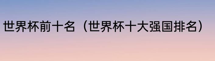 世界杯前十名（世界杯十大强国排名）