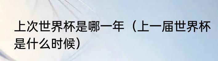 上次世界杯是哪一年（上一届世界杯是什么时候）
