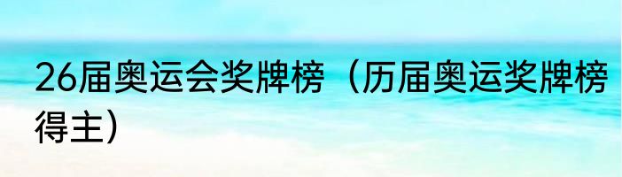 26届奥运会奖牌榜（历届奥运奖牌榜得主）