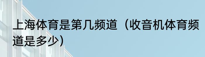 上海体育是第几频道（收音机体育频道是多少）