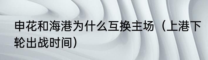 申花和海港为什么互换主场（上港下轮出战时间）