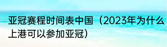 亚冠赛程时间表中国（2023年为什么上港可以参加亚冠）