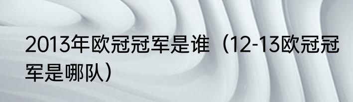 2013年欧冠冠军是谁（12-13欧冠冠军是哪队）