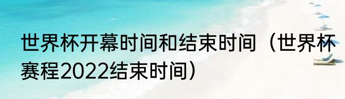 世界杯开幕时间和结束时间（世界杯赛程2022结束时间）