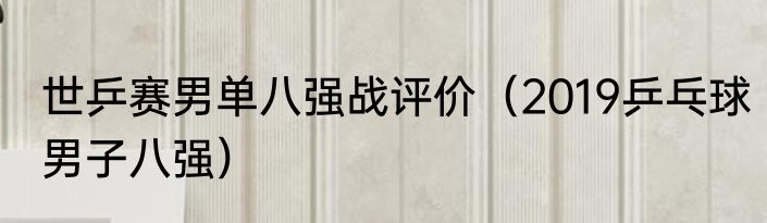 世乒赛男单八强战评价（2019乒乓球男子八强）