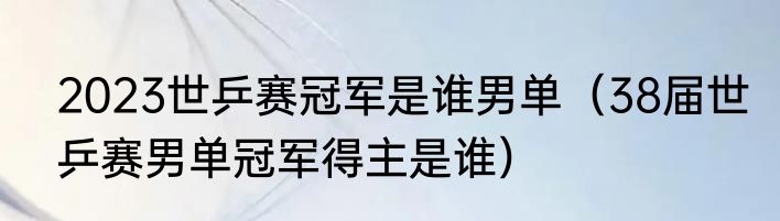 2023世乒赛冠军是谁男单（38届世乒赛男单冠军得主是谁）