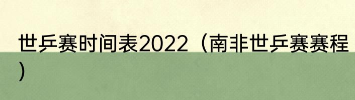 世乒赛时间表2022（南非世乒赛赛程）