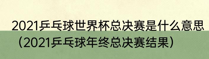 2021乒乓球世界杯总决赛是什么意思（2021乒乓球年终总决赛结果）