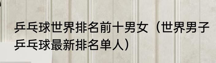 乒乓球世界排名前十男女（世界男子乒乓球最新排名单人）
