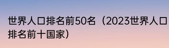 世界人口排名前50名（2023世界人口排名前十国家）