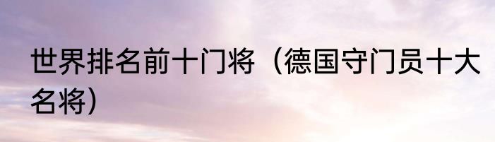 世界排名前十门将（德国守门员十大名将）