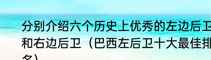 分别介绍六个历史上优秀的左边后卫和右边后卫（巴西左后卫十大最佳排名）
