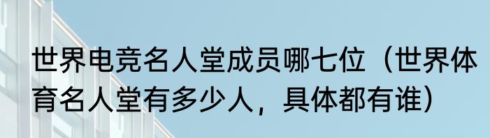 世界电竞名人堂成员哪七位（世界体育名人堂有多少人，具体都有谁）