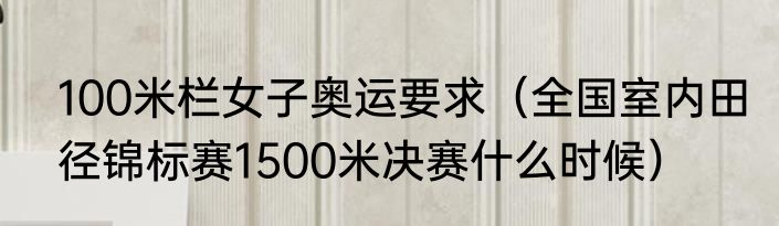 100米栏女子奥运要求（全国室内田径锦标赛1500米决赛什么时候）