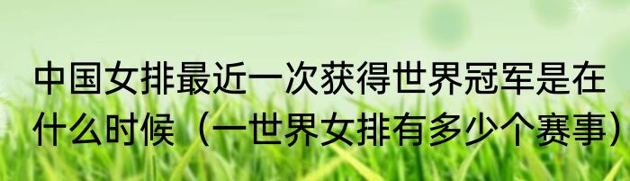 中国女排最近一次获得世界冠军是在什么时候（一世界女排有多少个赛事）