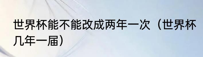 世界杯能不能改成两年一次（世界杯几年一届）