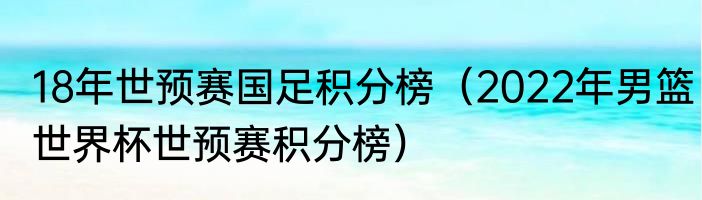 18年世预赛国足积分榜（2022年男篮世界杯世预赛积分榜）