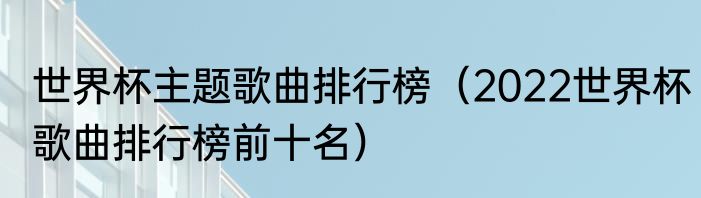 世界杯主题歌曲排行榜（2022世界杯歌曲排行榜前十名）