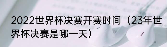 2022世界杯决赛开赛时间（23年世界杯决赛是哪一天）