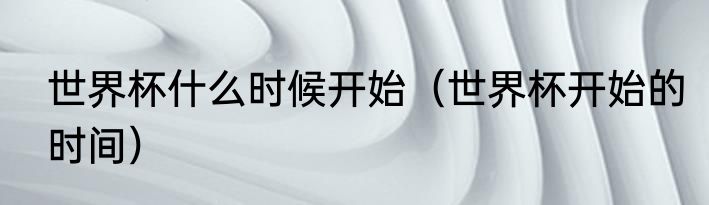 世界杯什么时候开始（世界杯开始的时间）