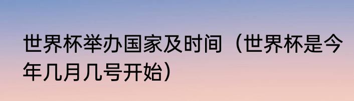 世界杯举办国家及时间（世界杯是今年几月几号开始）
