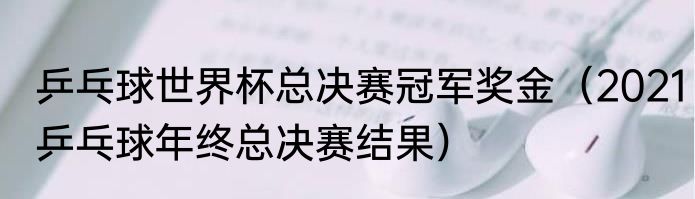 乒乓球世界杯总决赛冠军奖金（2021乒乓球年终总决赛结果）