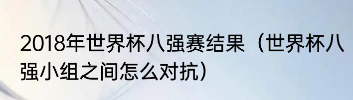 2018年世界杯八强赛结果（世界杯八强小组之间怎么对抗）