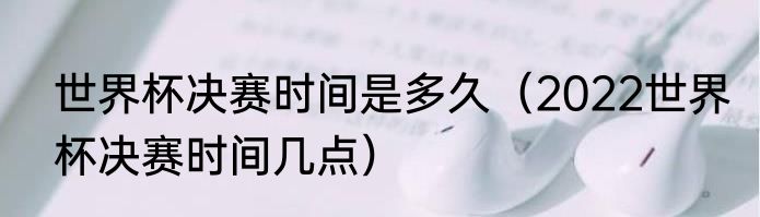 世界杯决赛时间是多久（2022世界杯决赛时间几点）