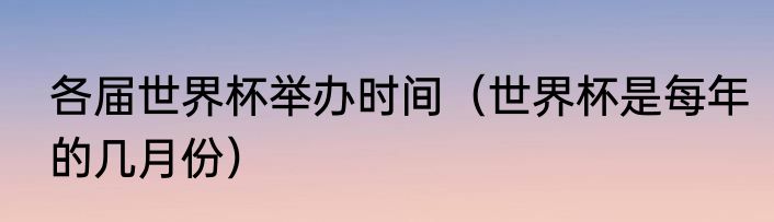 各届世界杯举办时间（世界杯是每年的几月份）