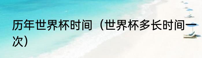 历年世界杯时间（世界杯多长时间一次）
