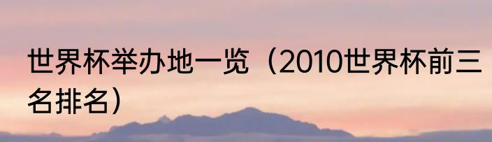世界杯举办地一览（2010世界杯前三名排名）