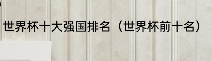 世界杯十大强国排名（世界杯前十名）