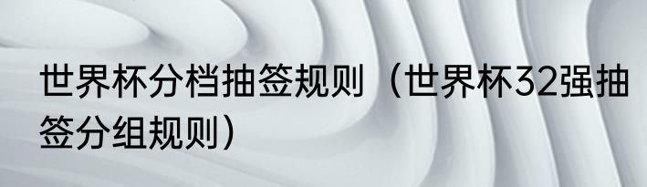 世界杯分档抽签规则（世界杯32强抽签分组规则）