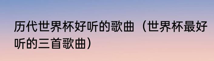 历代世界杯好听的歌曲（世界杯最好听的三首歌曲）