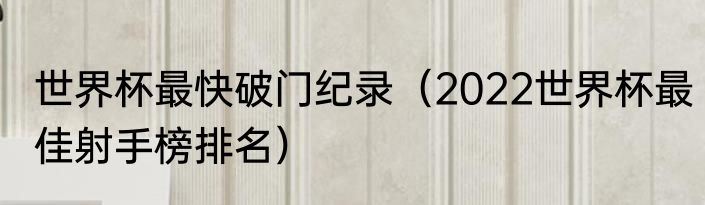世界杯最快破门纪录（2022世界杯最佳射手榜排名）