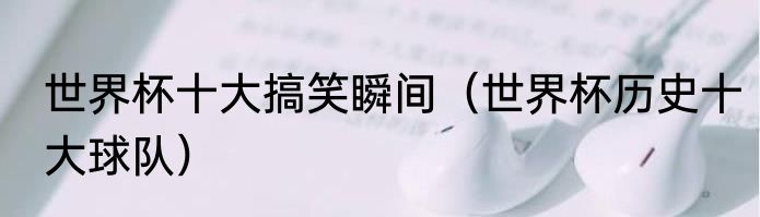 世界杯十大搞笑瞬间（世界杯历史十大球队）