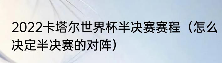 2022卡塔尔世界杯半决赛赛程（怎么决定半决赛的对阵）