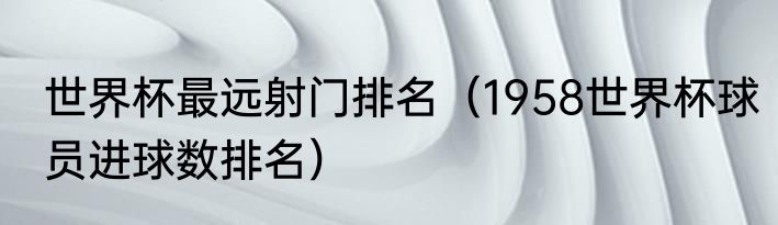 世界杯最远射门排名（1958世界杯球员进球数排名）
