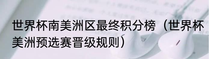世界杯南美洲区最终积分榜（世界杯美洲预选赛晋级规则）