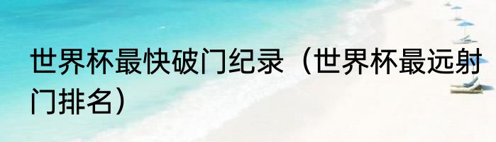 世界杯最快破门纪录（世界杯最远射门排名）