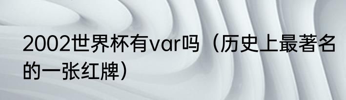 2002世界杯有var吗（历史上最著名的一张红牌）