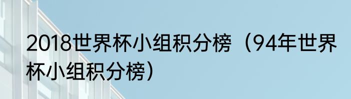 2018世界杯小组积分榜（94年世界杯小组积分榜）