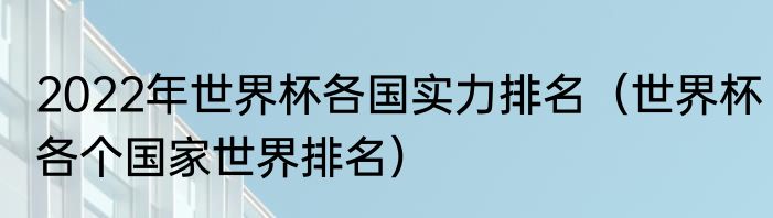 2022年世界杯各国实力排名（世界杯各个国家世界排名）