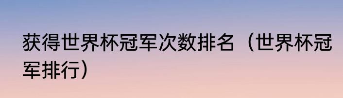 获得世界杯冠军次数排名（世界杯冠军排行）