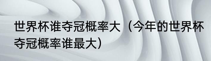 世界杯谁夺冠概率大（今年的世界杯夺冠概率谁最大）