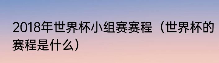 2018年世界杯小组赛赛程（世界杯的赛程是什么）