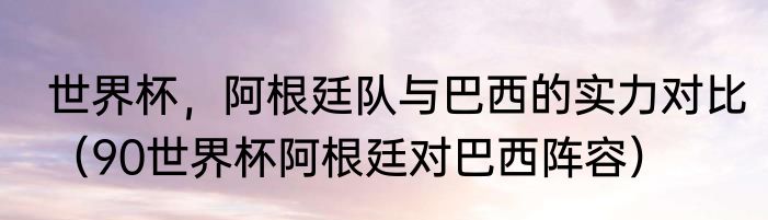 世界杯，阿根廷队与巴西的实力对比（90世界杯阿根廷对巴西阵容）