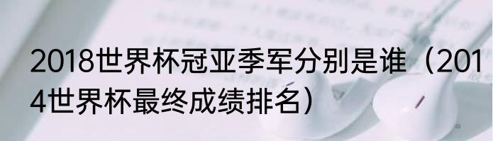 2018世界杯冠亚季军分别是谁（2014世界杯最终成绩排名）